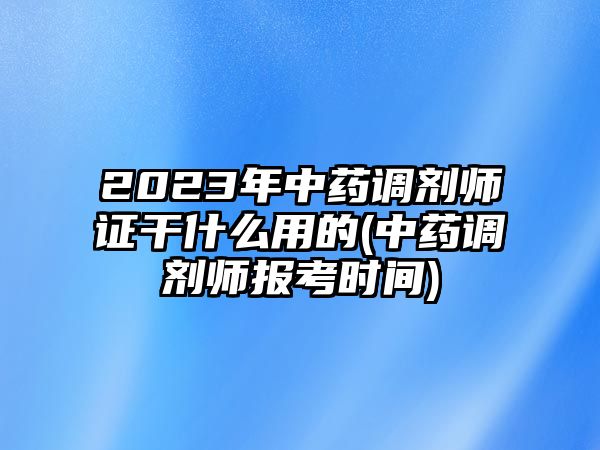 2023年中藥調(diào)劑師證干什么用的(中藥調(diào)劑師報考時間)