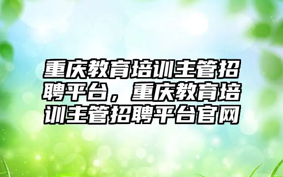 重慶教育培訓主管招聘平臺，重慶教育培訓主管招聘平臺官網(wǎng)