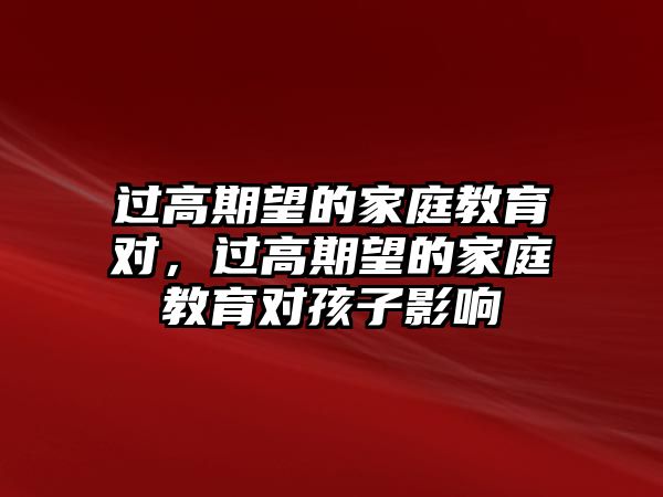 過高期望的家庭教育對，過高期望的家庭教育對孩子影響