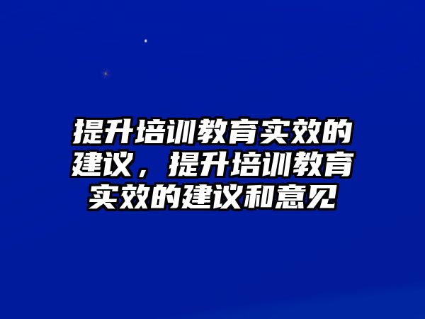 提升培訓(xùn)教育實(shí)效的建議，提升培訓(xùn)教育實(shí)效的建議和意見(jiàn)