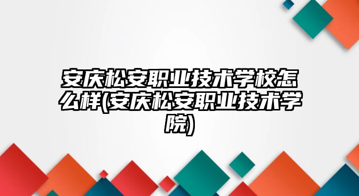 安慶松安職業(yè)技術(shù)學(xué)校怎么樣(安慶松安職業(yè)技術(shù)學(xué)院)