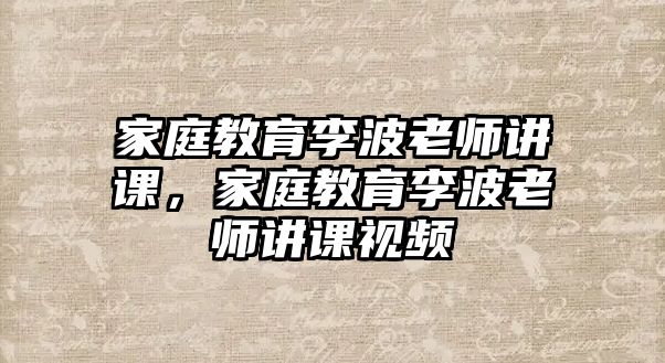 家庭教育李波老師講課，家庭教育李波老師講課視頻