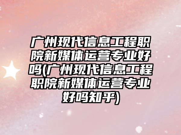 廣州現(xiàn)代信息工程職院新媒體運營專業(yè)好嗎(廣州現(xiàn)代信息工程職院新媒體運營專業(yè)好嗎知乎)