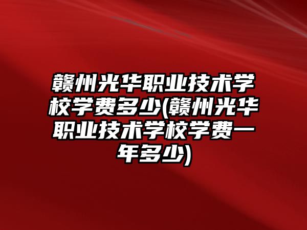 贛州光華職業(yè)技術(shù)學(xué)校學(xué)費多少(贛州光華職業(yè)技術(shù)學(xué)校學(xué)費一年多少)