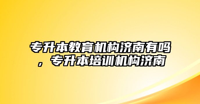 專升本教育機(jī)構(gòu)濟(jì)南有嗎，專升本培訓(xùn)機(jī)構(gòu)濟(jì)南