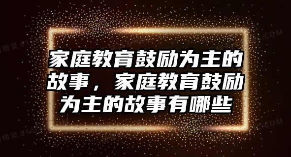 家庭教育鼓勵(lì)為主的故事，家庭教育鼓勵(lì)為主的故事有哪些