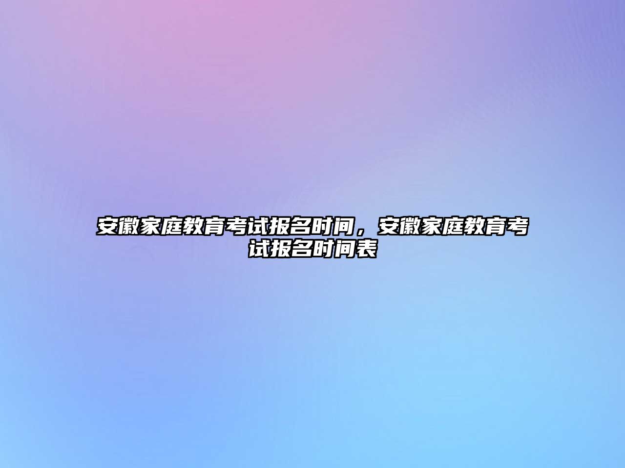 安徽家庭教育考試報名時間，安徽家庭教育考試報名時間表