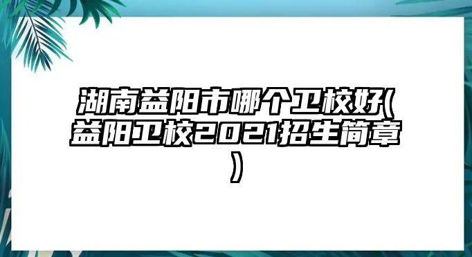 湖南益陽市哪個(gè)衛(wèi)校好(益陽衛(wèi)校2021招生簡章)