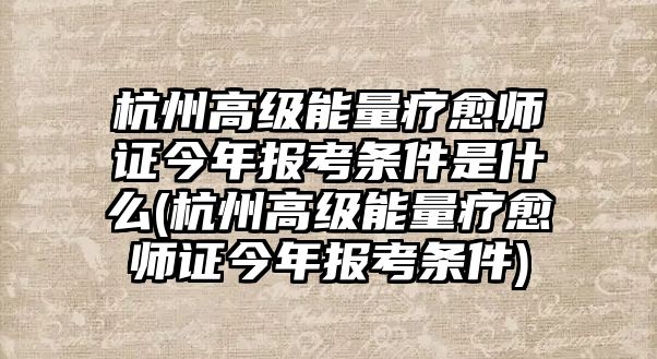 杭州高級能量療愈師證今年報考條件是什么(杭州高級能量療愈師證今年報考條件)