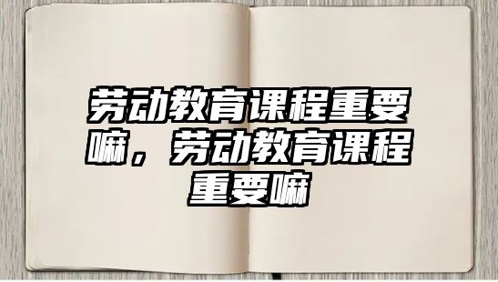 勞動教育課程重要嘛，勞動教育課程重要嘛