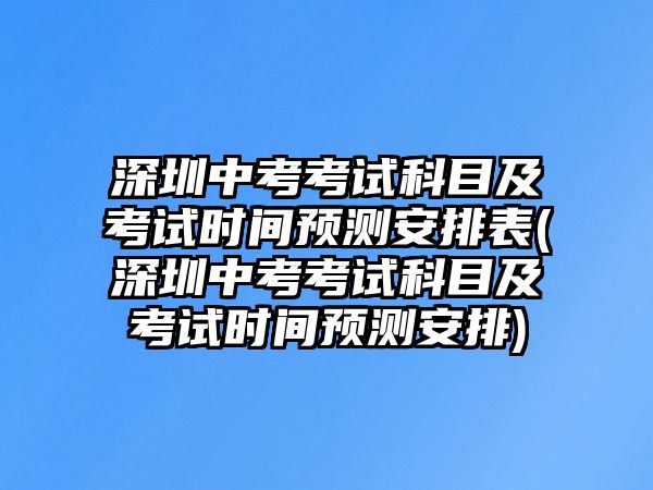 深圳中考考試科目及考試時間預測安排表(深圳中考考試科目及考試時間預測安排)