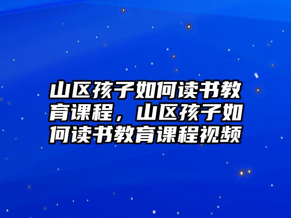 山區(qū)孩子如何讀書教育課程，山區(qū)孩子如何讀書教育課程視頻