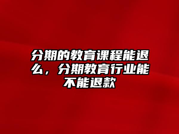 分期的教育課程能退么，分期教育行業(yè)能不能退款