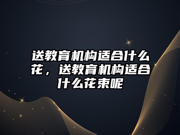 送教育機構(gòu)適合什么花，送教育機構(gòu)適合什么花束呢