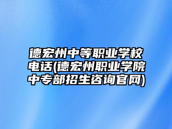 德宏州中等職業(yè)學校電話(德宏州職業(yè)學院中專部招生咨詢官網(wǎng))