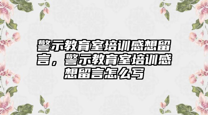 警示教育室培訓感想留言，警示教育室培訓感想留言怎么寫