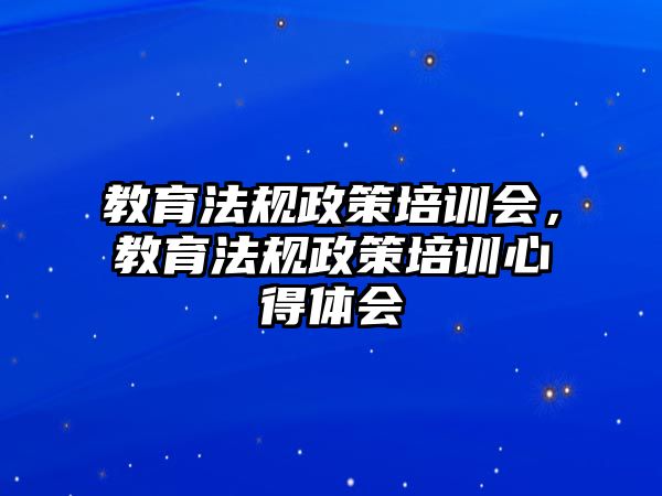 教育法規(guī)政策培訓會，教育法規(guī)政策培訓心得體會