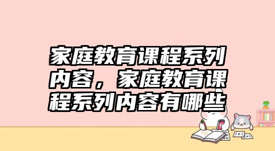 家庭教育課程系列內(nèi)容，家庭教育課程系列內(nèi)容有哪些