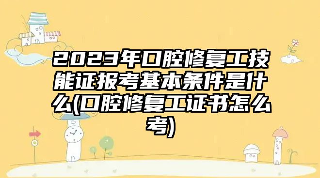 2023年口腔修復(fù)工技能證報(bào)考基本條件是什么(口腔修復(fù)工證書怎么考)