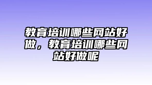 教育培訓(xùn)哪些網(wǎng)站好做，教育培訓(xùn)哪些網(wǎng)站好做呢