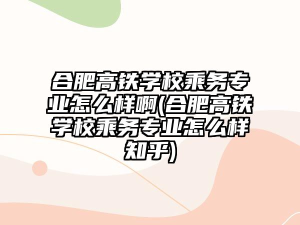 合肥高鐵學(xué)校乘務(wù)專業(yè)怎么樣啊(合肥高鐵學(xué)校乘務(wù)專業(yè)怎么樣知乎)