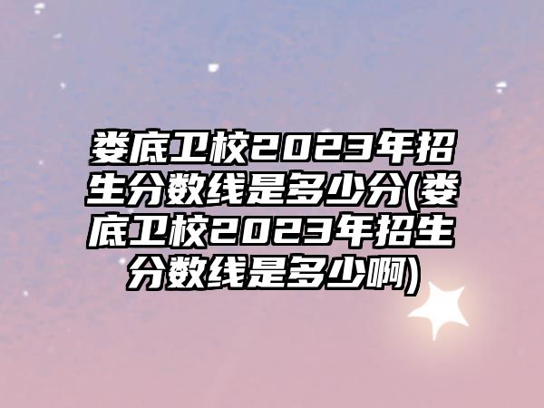 婁底衛(wèi)校2023年招生分?jǐn)?shù)線是多少分(婁底衛(wèi)校2023年招生分?jǐn)?shù)線是多少啊)