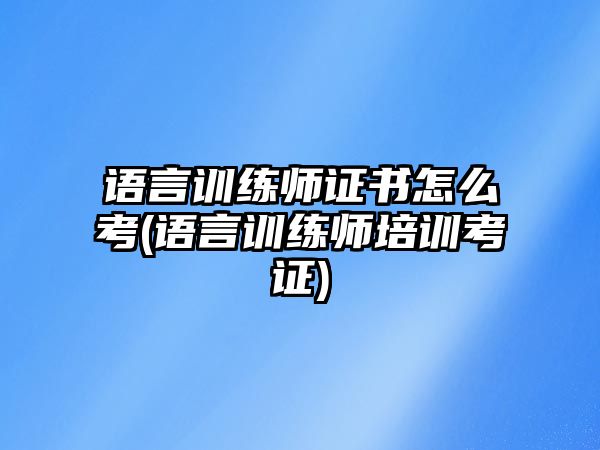 語言訓(xùn)練師證書怎么考(語言訓(xùn)練師培訓(xùn)考證)