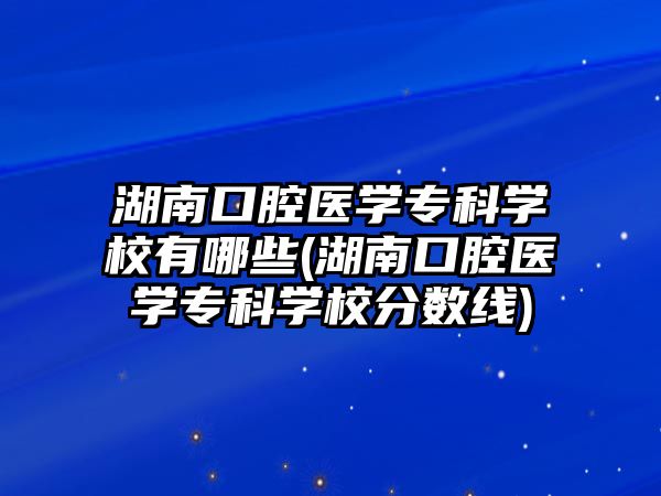 湖南口腔醫(yī)學(xué)專科學(xué)校有哪些(湖南口腔醫(yī)學(xué)專科學(xué)校分?jǐn)?shù)線)