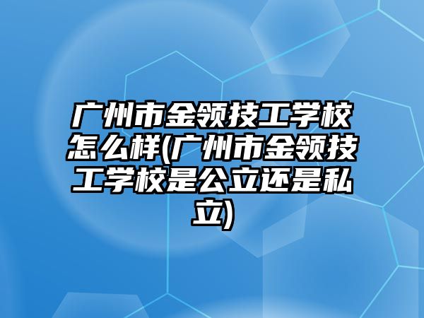 廣州市金領(lǐng)技工學(xué)校怎么樣(廣州市金領(lǐng)技工學(xué)校是公立還是私立)