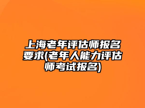 上海老年評(píng)估師報(bào)名要求(老年人能力評(píng)估師考試報(bào)名)