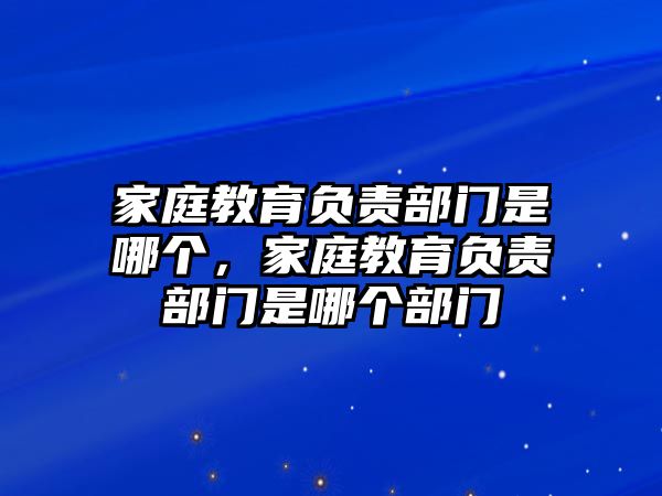 家庭教育負(fù)責(zé)部門是哪個(gè)，家庭教育負(fù)責(zé)部門是哪個(gè)部門