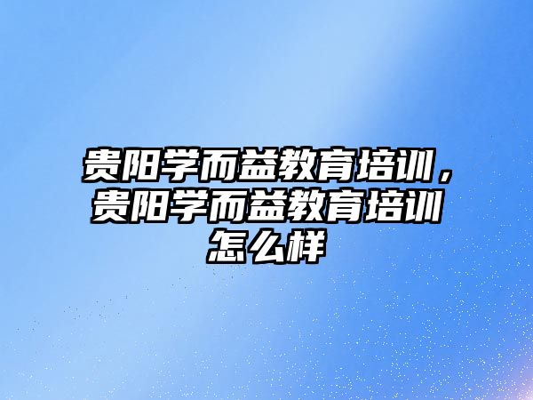 貴陽學而益教育培訓，貴陽學而益教育培訓怎么樣