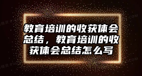 教育培訓的收獲體會總結(jié)，教育培訓的收獲體會總結(jié)怎么寫