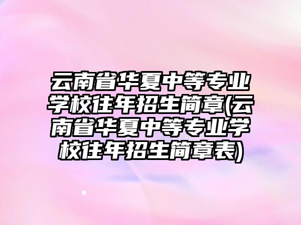 云南省華夏中等專業(yè)學(xué)校往年招生簡(jiǎn)章(云南省華夏中等專業(yè)學(xué)校往年招生簡(jiǎn)章表)