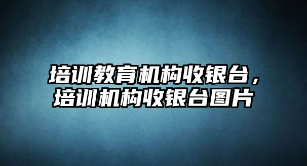 培訓(xùn)教育機構(gòu)收銀臺，培訓(xùn)機構(gòu)收銀臺圖片