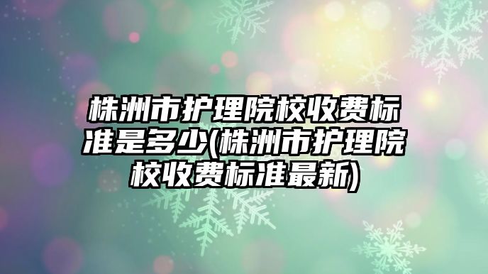 株洲市護理院校收費標(biāo)準(zhǔn)是多少(株洲市護理院校收費標(biāo)準(zhǔn)最新)