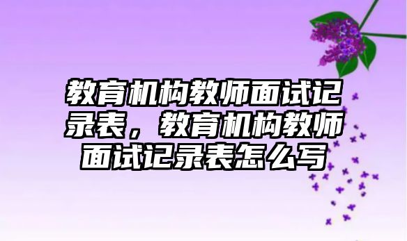 教育機(jī)構(gòu)教師面試記錄表，教育機(jī)構(gòu)教師面試記錄表怎么寫