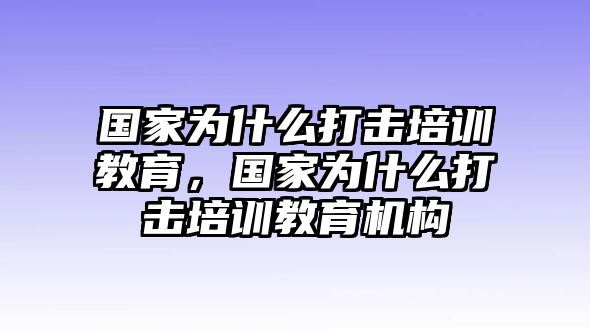 國家為什么打擊培訓(xùn)教育，國家為什么打擊培訓(xùn)教育機(jī)構(gòu)