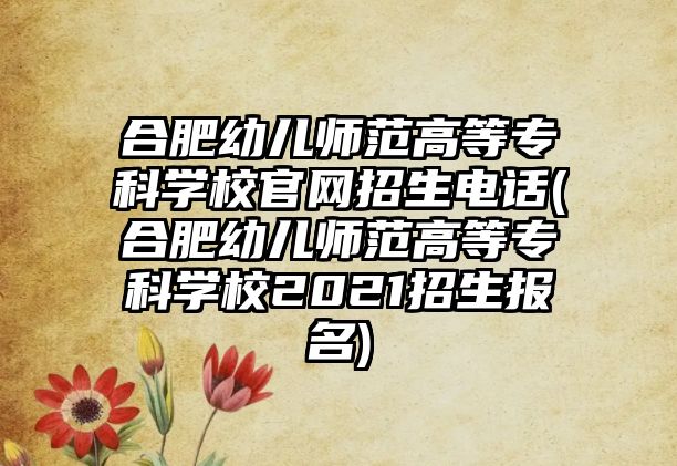 合肥幼兒師范高等專科學校官網招生電話(合肥幼兒師范高等專科學校2021招生報名)