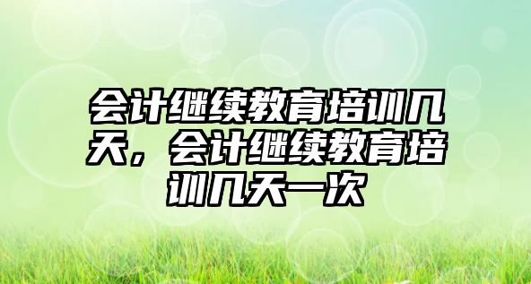 會(huì)計(jì)繼續(xù)教育培訓(xùn)幾天，會(huì)計(jì)繼續(xù)教育培訓(xùn)幾天一次