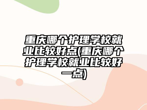 重慶哪個(gè)護(hù)理學(xué)校就業(yè)比較好點(diǎn)(重慶哪個(gè)護(hù)理學(xué)校就業(yè)比較好一點(diǎn))