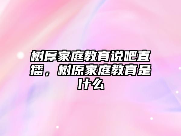 樹厚家庭教育說吧直播，樹原家庭教育是什么