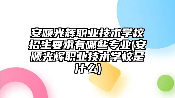 安順光輝職業(yè)技術(shù)學(xué)校招生要求有哪些專業(yè)(安順光輝職業(yè)技術(shù)學(xué)校是什么)