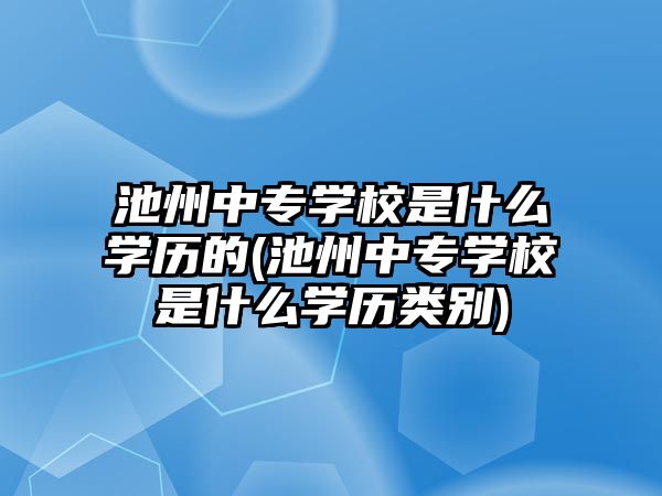 池州中專學(xué)校是什么學(xué)歷的(池州中專學(xué)校是什么學(xué)歷類別)