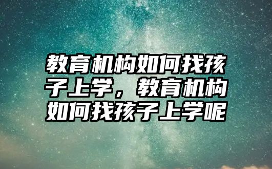 教育機構如何找孩子上學，教育機構如何找孩子上學呢