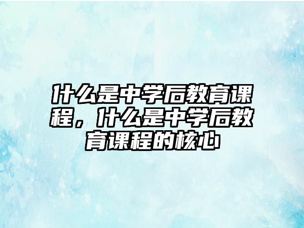 什么是中學(xué)后教育課程，什么是中學(xué)后教育課程的核心