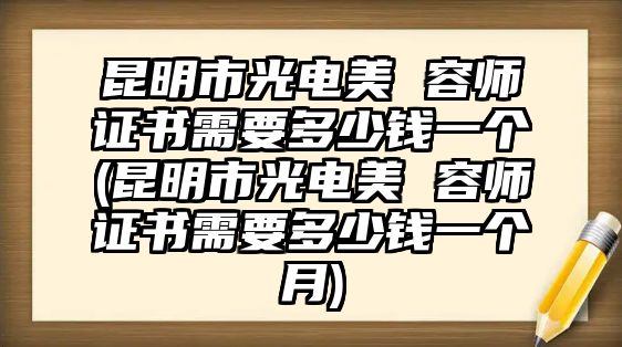 昆明市光電美 容師證書需要多少錢一個(gè)(昆明市光電美 容師證書需要多少錢一個(gè)月)