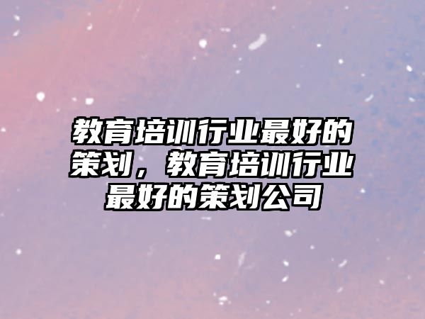 教育培訓行業(yè)最好的策劃，教育培訓行業(yè)最好的策劃公司