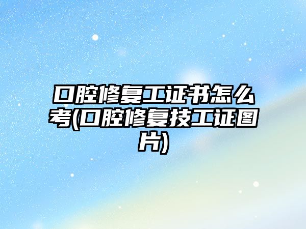 口腔修復工證書怎么考(口腔修復技工證圖片)