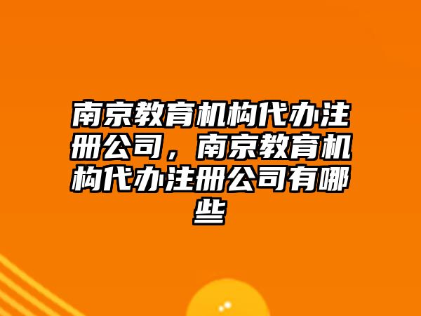 南京教育機(jī)構(gòu)代辦注冊(cè)公司，南京教育機(jī)構(gòu)代辦注冊(cè)公司有哪些